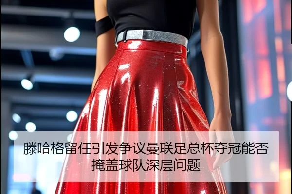 滕哈格留任引发争议曼联足总杯夺冠能否掩盖球队深层问题